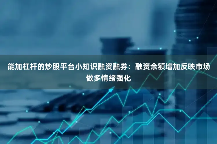 能加杠杆的炒股平台小知识融资融券：融资余额增加反映市场做多情绪强化