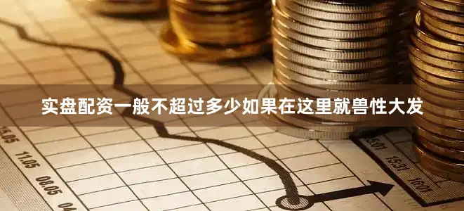 实盘配资一般不超过多少如果在这里就兽性大发