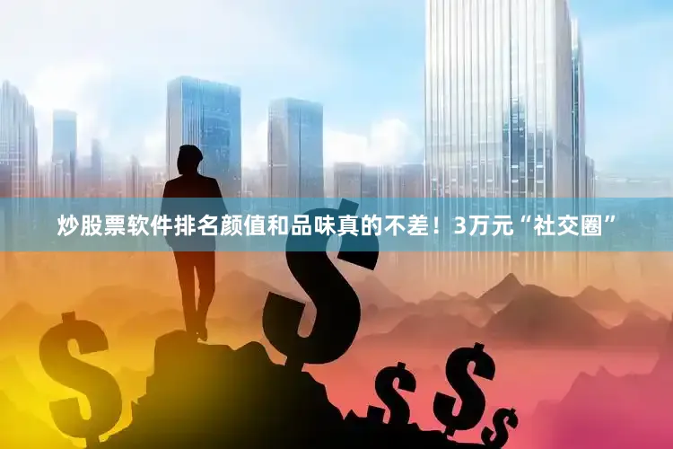 炒股票软件排名颜值和品味真的不差！3万元“社交圈”