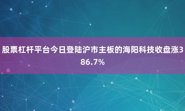 股票杠杆平台今日登陆沪市主板的海阳科技收盘涨386.7%