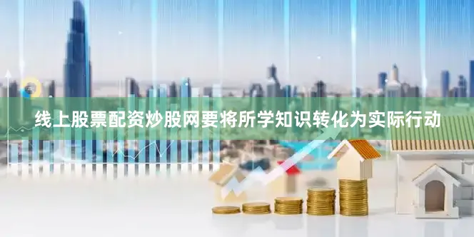 线上股票配资炒股网要将所学知识转化为实际行动