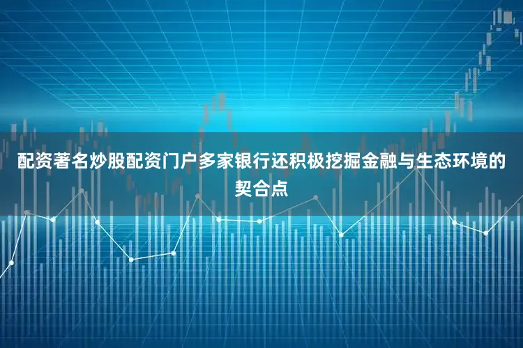 配资著名炒股配资门户多家银行还积极挖掘金融与生态环境的契合点