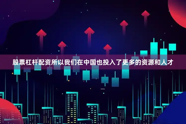 股票杠杆配资所以我们在中国也投入了更多的资源和人才