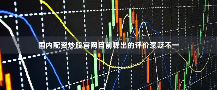 国内配资炒股官网目前释出的评价褒贬不一