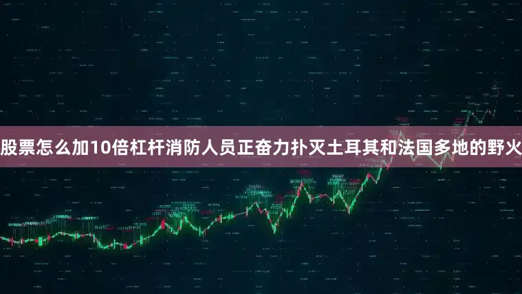 股票怎么加10倍杠杆消防人员正奋力扑灭土耳其和法国多地的野火
