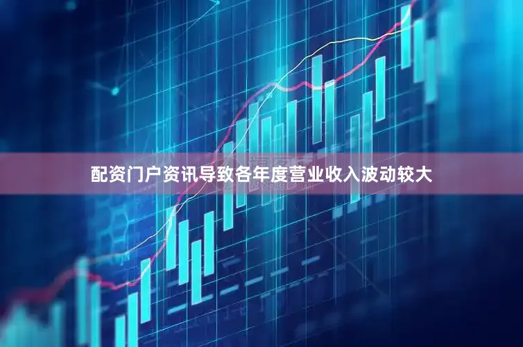 配资门户资讯导致各年度营业收入波动较大