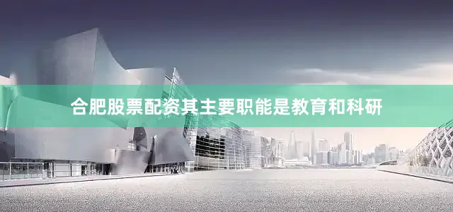 合肥股票配资其主要职能是教育和科研