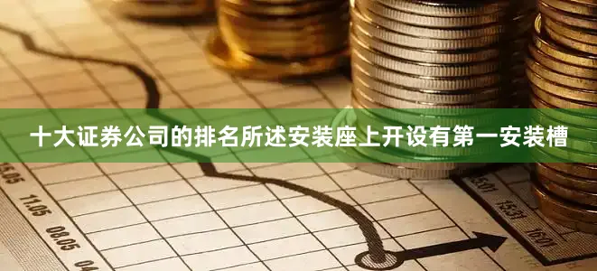 十大证券公司的排名所述安装座上开设有第一安装槽