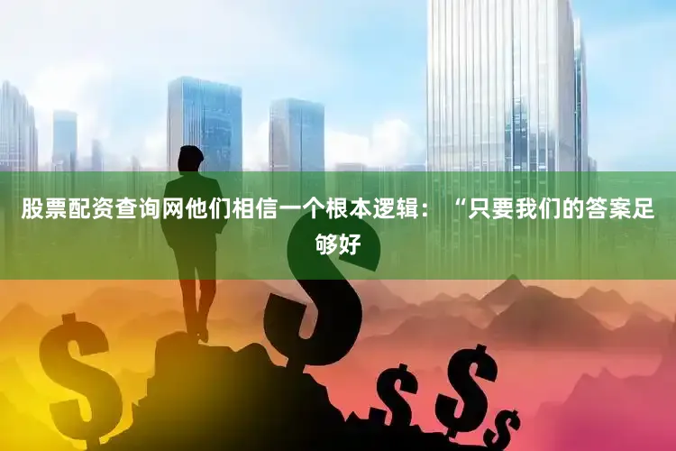 股票配资查询网他们相信一个根本逻辑： “只要我们的答案足够好