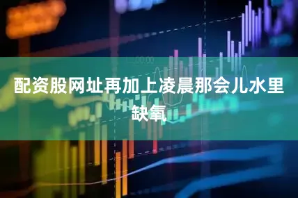 配资股网址再加上凌晨那会儿水里缺氧