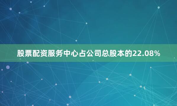 股票配资服务中心占公司总股本的22.08%