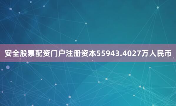 安全股票配资门户注册资本55943.4027万人民币