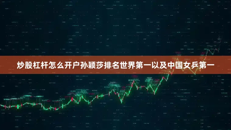 炒股杠杆怎么开户孙颖莎排名世界第一以及中国女乒第一