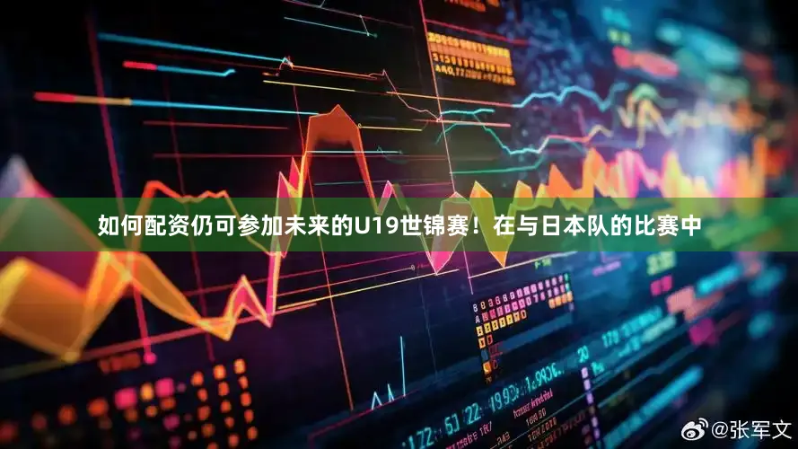 如何配资仍可参加未来的U19世锦赛！在与日本队的比赛中