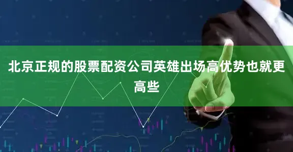 北京正规的股票配资公司英雄出场高优势也就更高些