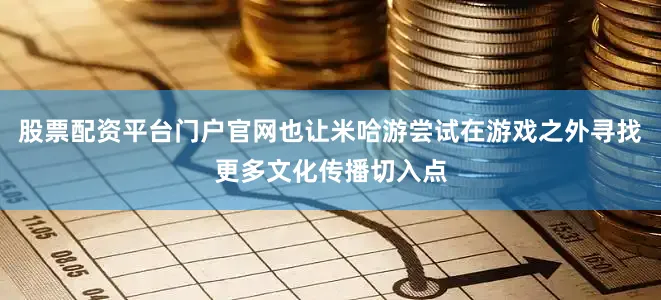 股票配资平台门户官网也让米哈游尝试在游戏之外寻找更多文化传播切入点