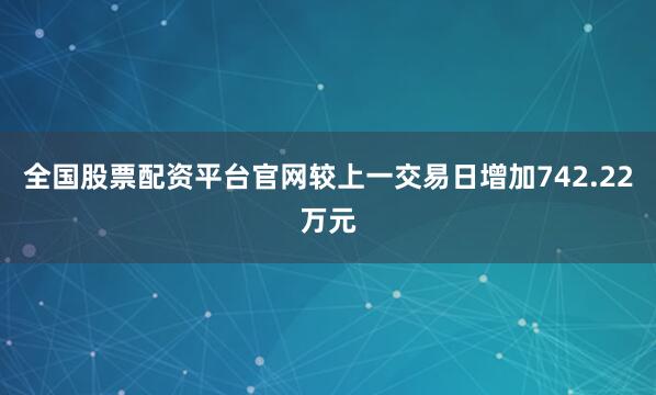 全国股票配资平台官网较上一交易日增加742.22万元