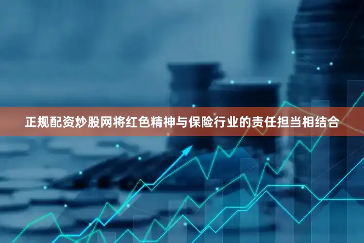 正规配资炒股网将红色精神与保险行业的责任担当相结合