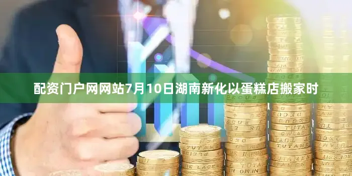 配资门户网网站7月10日湖南新化以蛋糕店搬家时