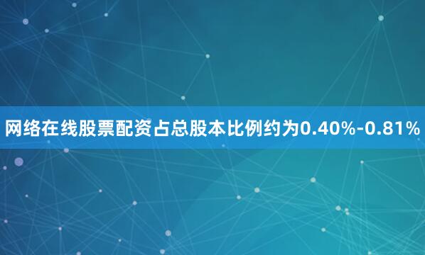 网络在线股票配资占总股本比例约为0.40%-0.81%