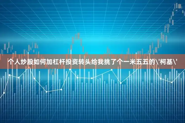 个人炒股如何加杠杆投资转头给我挑了个一米五五的'柯基'