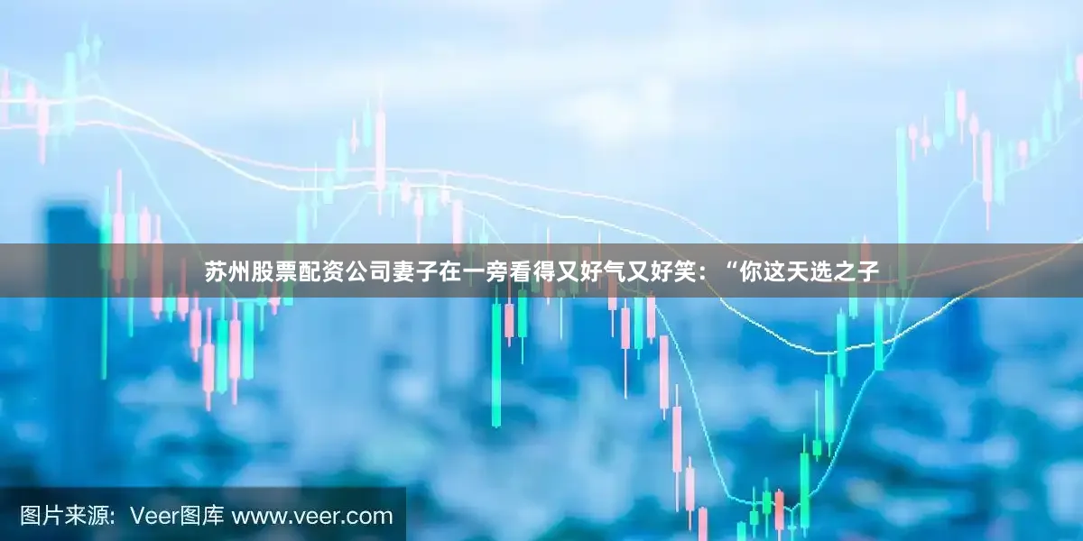苏州股票配资公司妻子在一旁看得又好气又好笑：“你这天选之子