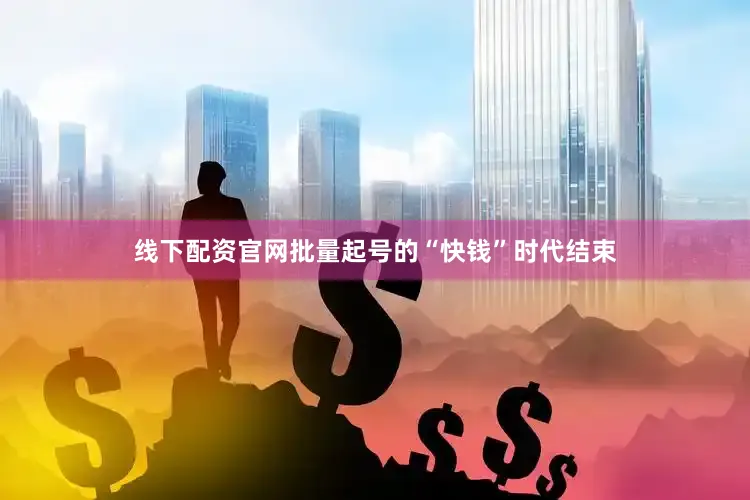 线下配资官网批量起号的“快钱”时代结束