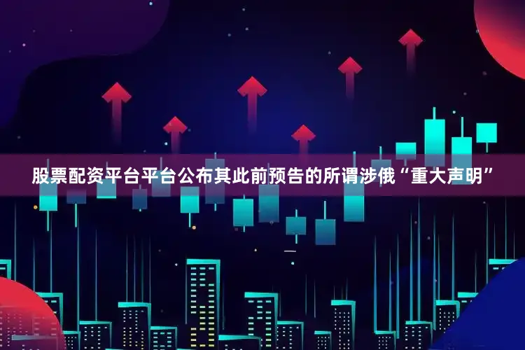 股票配资平台平台公布其此前预告的所谓涉俄“重大声明”