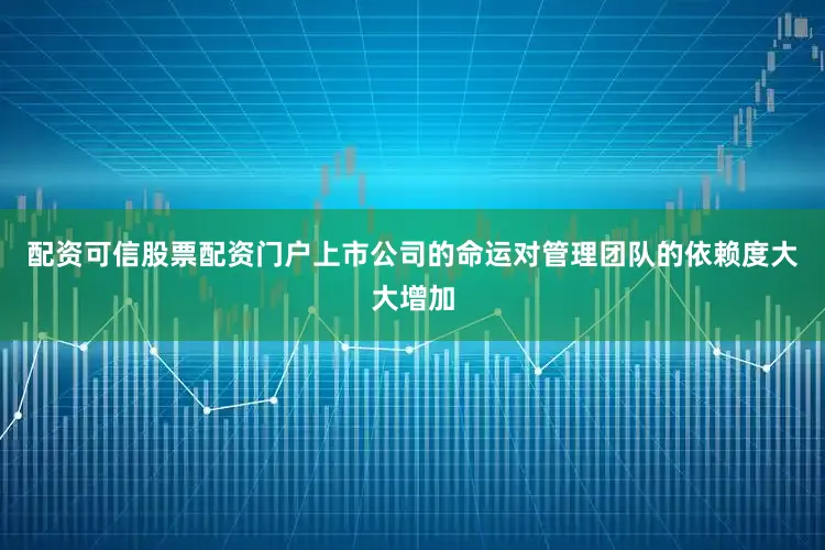 配资可信股票配资门户上市公司的命运对管理团队的依赖度大大增加