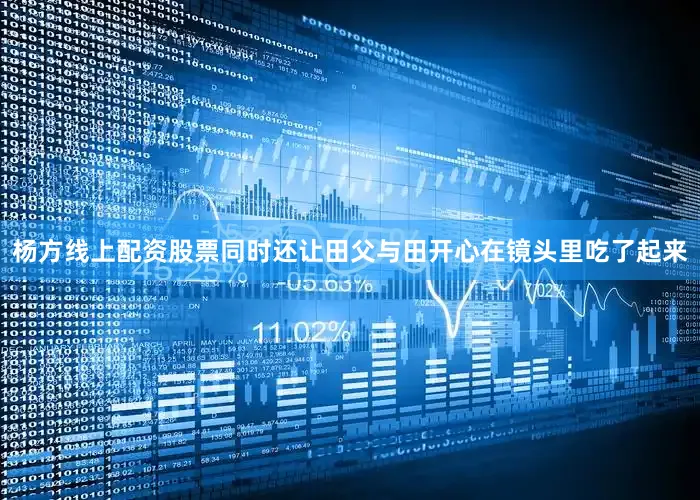 杨方线上配资股票同时还让田父与田开心在镜头里吃了起来