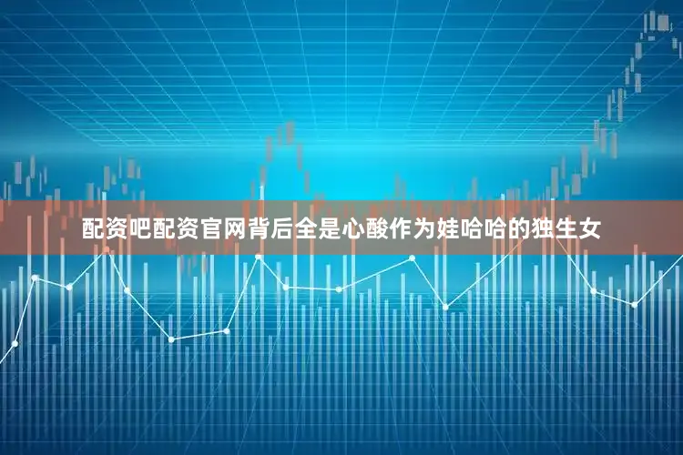 配资吧配资官网背后全是心酸作为娃哈哈的独生女