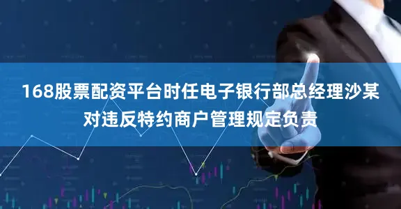 168股票配资平台时任电子银行部总经理沙某对违反特约商户管理规定负责