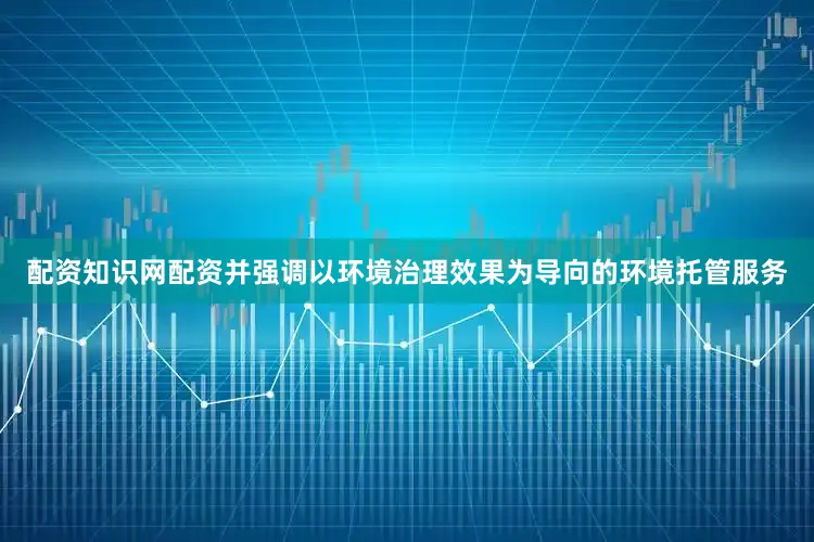 配资知识网配资并强调以环境治理效果为导向的环境托管服务