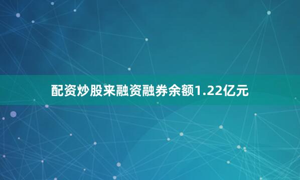 配资炒股来融资融券余额1.22亿元
