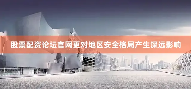 股票配资论坛官网更对地区安全格局产生深远影响