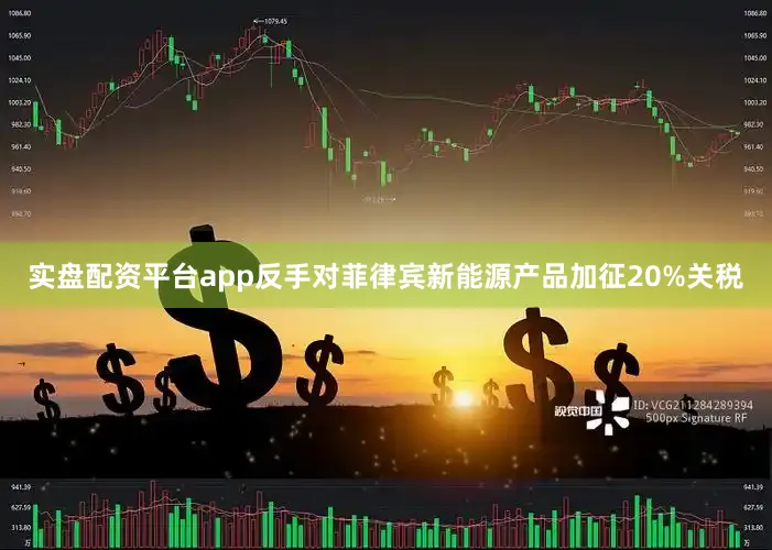 实盘配资平台app反手对菲律宾新能源产品加征20%关税