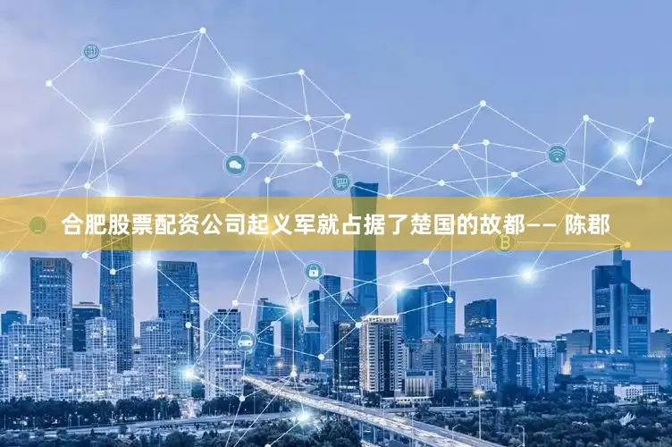 合肥股票配资公司起义军就占据了楚国的故都—— 陈郡