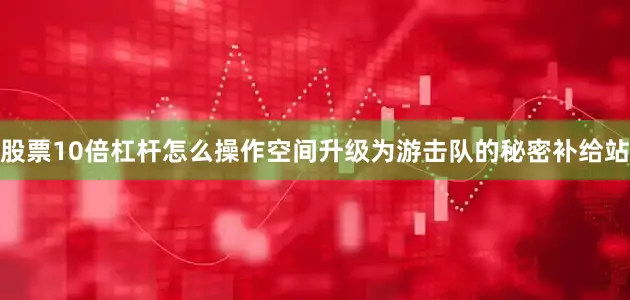 股票10倍杠杆怎么操作空间升级为游击队的秘密补给站