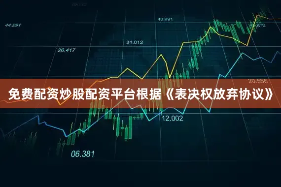 免费配资炒股配资平台根据《表决权放弃协议》