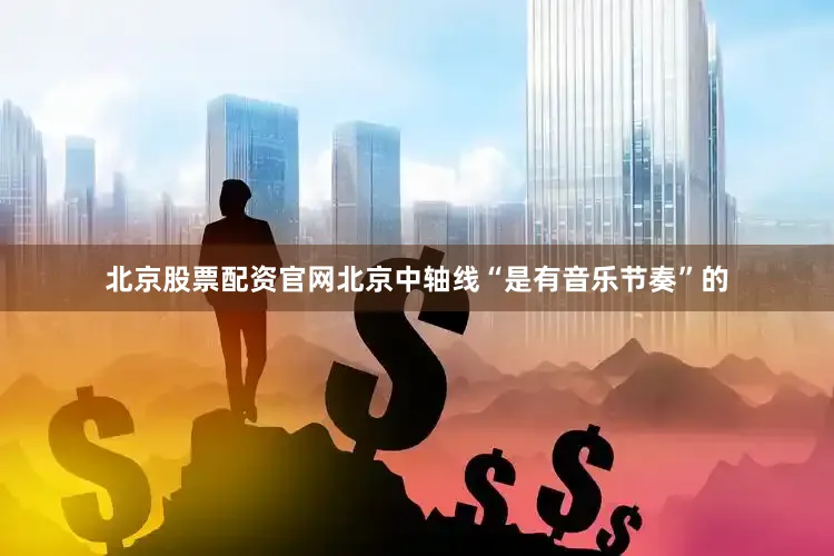 北京股票配资官网北京中轴线“是有音乐节奏”的