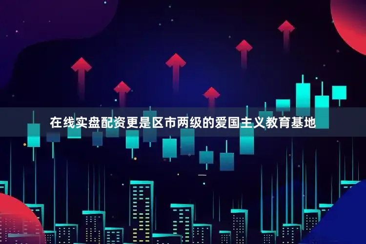 在线实盘配资更是区市两级的爱国主义教育基地