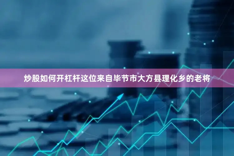 炒股如何开杠杆这位来自毕节市大方县理化乡的老将