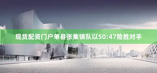 现货配资门户单县张集镇队以50:47险胜对手