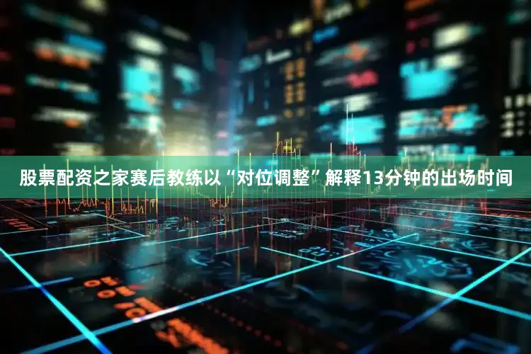 股票配资之家赛后教练以“对位调整”解释13分钟的出场时间