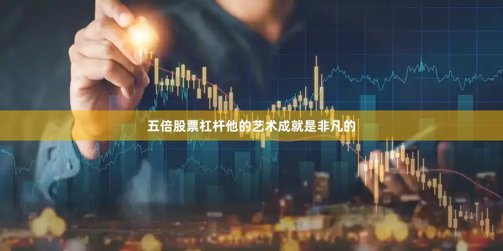 五倍股票杠杆他的艺术成就是非凡的