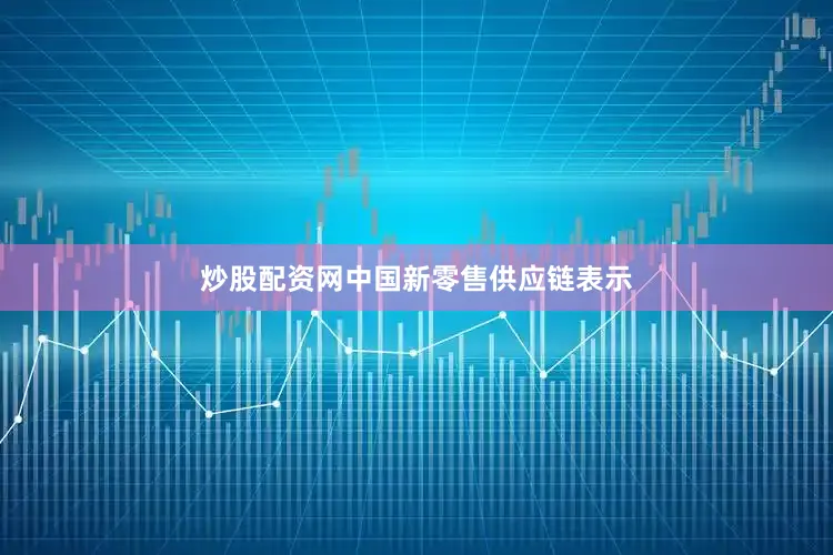 炒股配资网中国新零售供应链表示