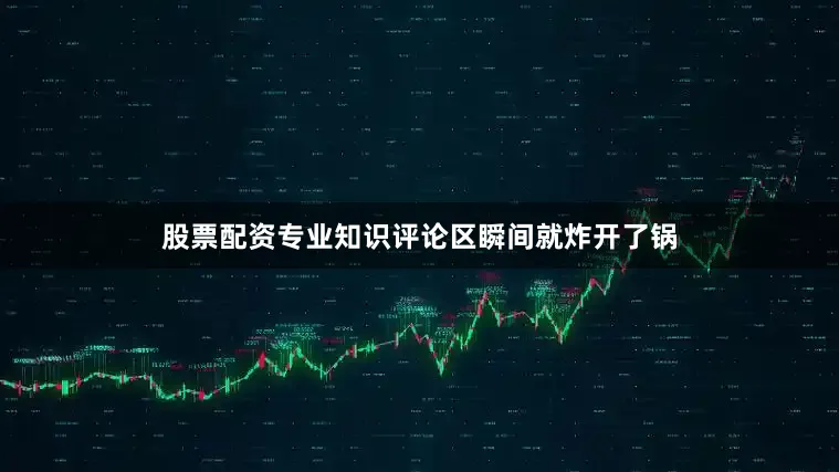 股票配资专业知识评论区瞬间就炸开了锅