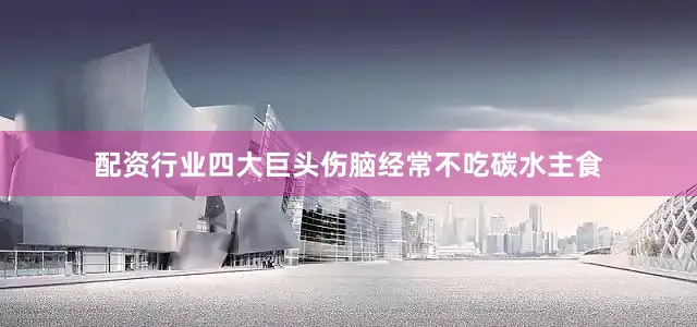 配资行业四大巨头伤脑经常不吃碳水主食