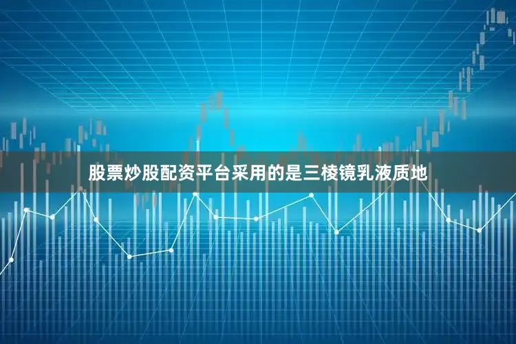 股票炒股配资平台采用的是三棱镜乳液质地