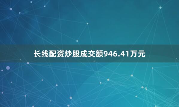 长线配资炒股成交额946.41万元